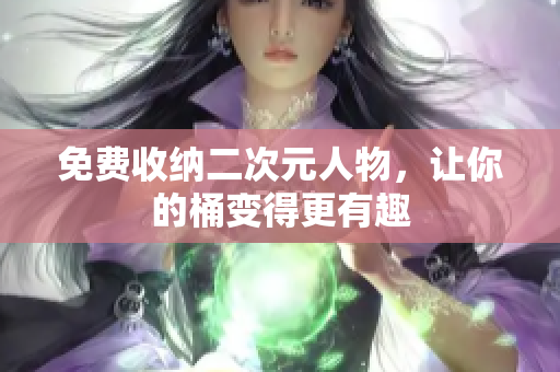 免费收纳二次元人物，让你的桶变得更有趣