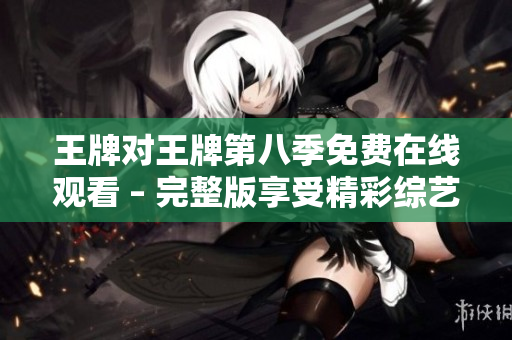 王牌对王牌第八季免费在线观看 – 完整版享受精彩综艺。