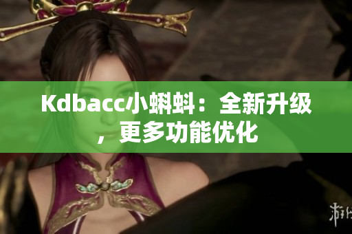 Kdbacc小蝌蚪：全新升级，更多功能优化