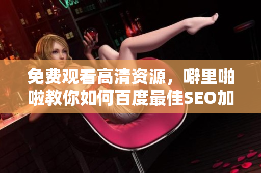免费观看高清资源，噼里啪啦教你如何百度最佳SEO加速