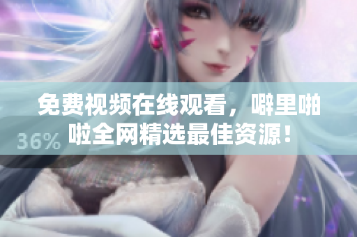 免费视频在线观看，噼里啪啦全网精选最佳资源！