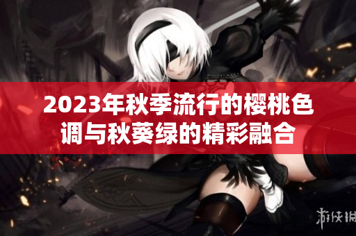 2023年秋季流行的樱桃色调与秋葵绿的精彩融合