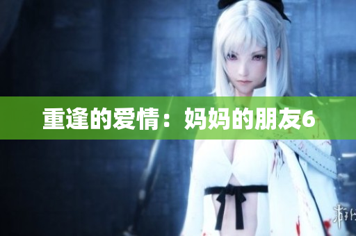 重逢的爱情：妈妈的朋友6