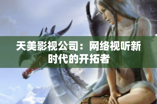 天美影视公司：网络视听新时代的开拓者