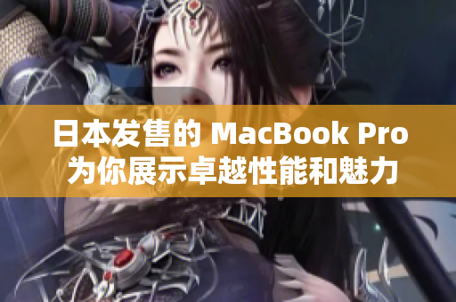 日本发售的 MacBook Pro 为你展示卓越性能和魅力设计