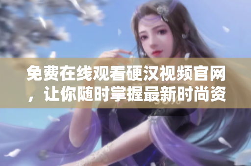 免费在线观看硬汉视频官网，让你随时掌握最新时尚资讯