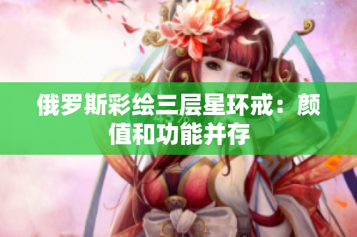 俄罗斯彩绘三层星环戒：颜值和功能并存