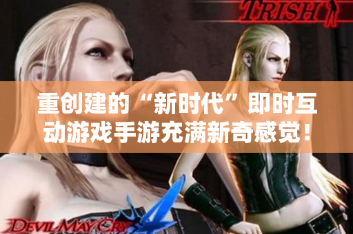 重创建的“新时代”即时互动游戏手游充满新奇感觉！