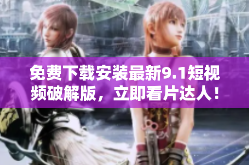 免费下载安装最新9.1短视频破解版，立即看片达人！
