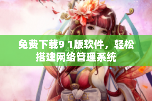 免费下载9 1版软件，轻松搭建网络管理系统