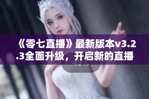《零七直播》最新版本v3.2.3全面升级，开启新的直播体验