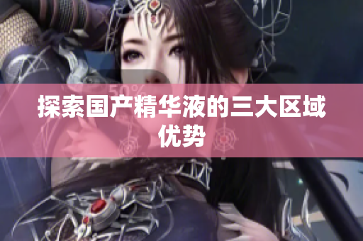 探索国产精华液的三大区域优势