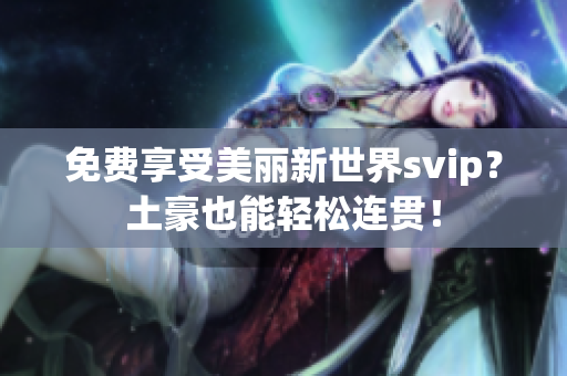 免费享受美丽新世界svip？土豪也能轻松连贯！