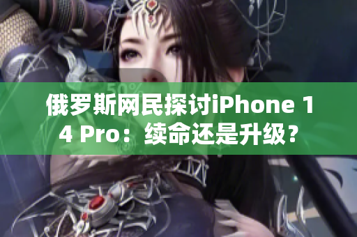 俄罗斯网民探讨iPhone 14 Pro：续命还是升级？