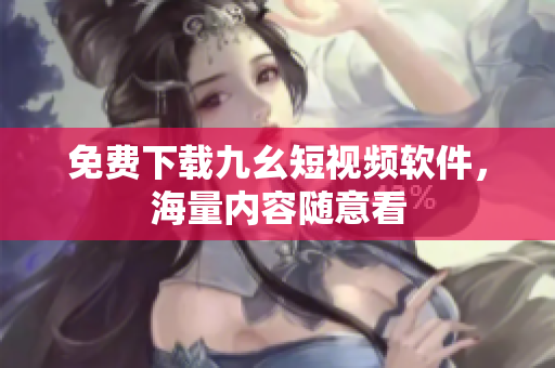 免费下载九幺短视频软件，海量内容随意看