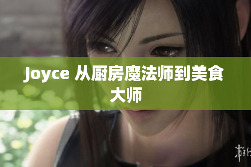 Joyce 从厨房魔法师到美食大师