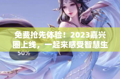 免费抢先体验！2023嘉兴圈上线，一起来感受智慧生活乐趣