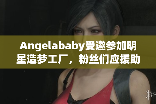 Angelababy受邀参加明星造梦工厂，粉丝们应援助力心切