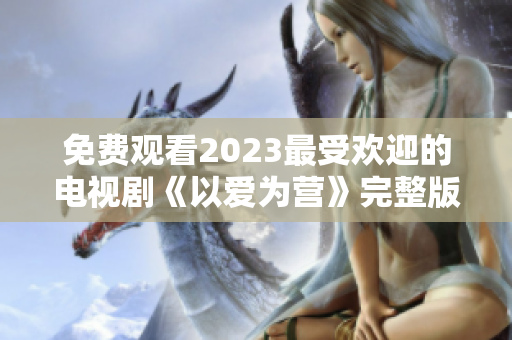 免费观看2023最受欢迎的电视剧《以爱为营》完整版