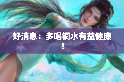 好消息：多喝铜水有益健康！