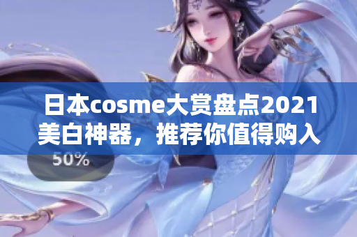 日本cosme大赏盘点2021美白神器，推荐你值得购入的明星产品！