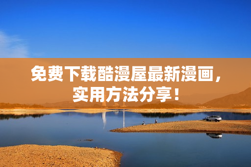 免费下载酷漫屋最新漫画，实用方法分享！
