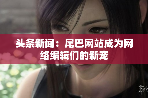 头条新闻：尾巴网站成为网络编辑们的新宠