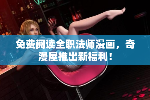 免费阅读全职法师漫画，奇漫屋推出新福利！
