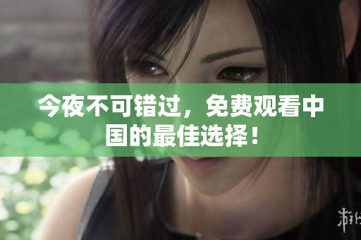 今夜不可错过，免费观看中国的最佳选择！