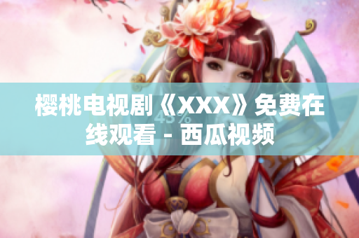 樱桃电视剧《XXX》免费在线观看 - 西瓜视频