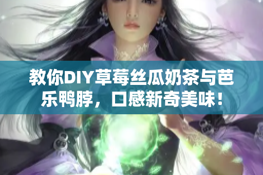 教你DIY草莓丝瓜奶茶与芭乐鸭脖，口感新奇美味！