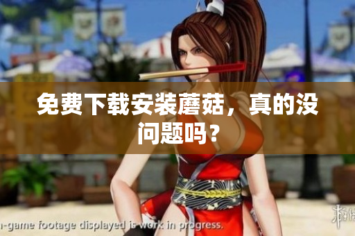 免费下载安装蘑菇，真的没问题吗？
