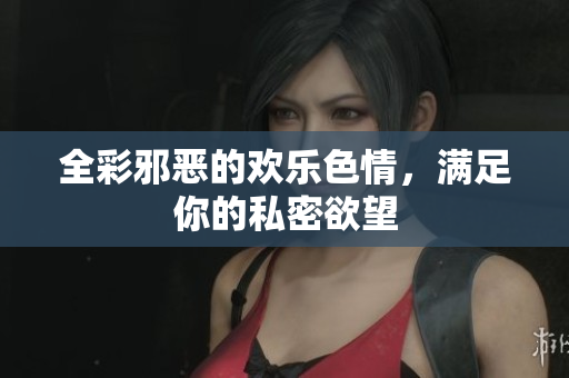 全彩邪恶的欢乐色情，满足你的私密欲望