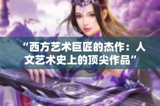 “西方艺术巨匠的杰作：人文艺术史上的顶尖作品”