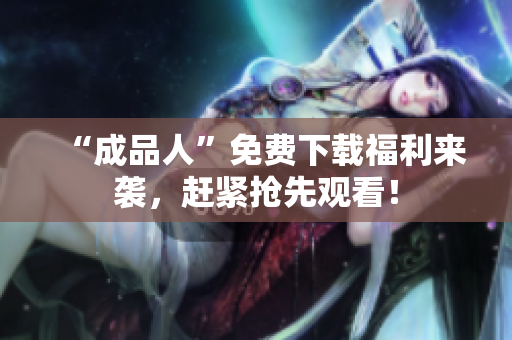 “成品人”免费下载福利来袭，赶紧抢先观看！