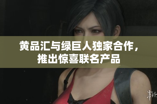 黄品汇与绿巨人独家合作，推出惊喜联名产品