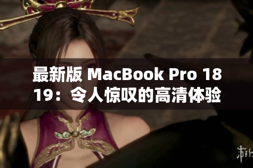 最新版 MacBook Pro 1819：令人惊叹的高清体验