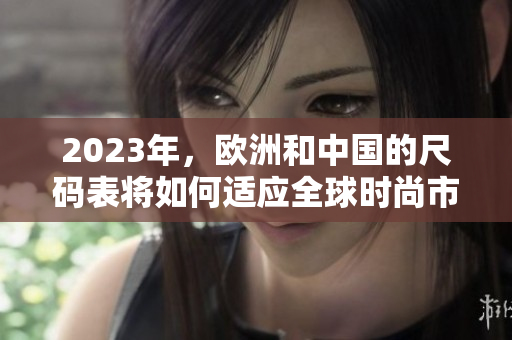 2023年，欧洲和中国的尺码表将如何适应全球时尚市场？