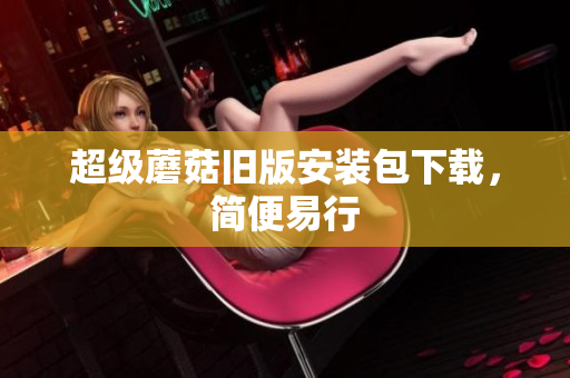 超级蘑菇旧版安装包下载，简便易行