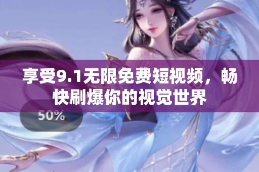享受9.1无限免费短视频，畅快刷爆你的视觉世界