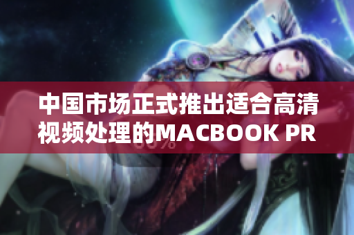 中国市场正式推出适合高清视频处理的MACBOOK PRO