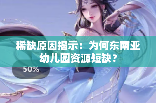 稀缺原因揭示：为何东南亚幼儿园资源短缺？