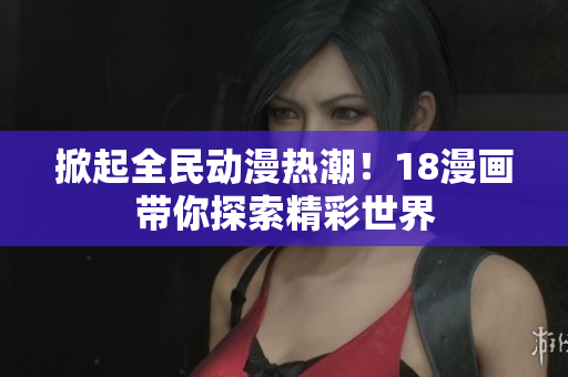 掀起全民动漫热潮！18漫画带你探索精彩世界