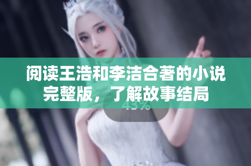 阅读王浩和李洁合著的小说完整版，了解故事结局