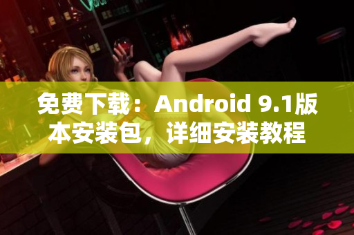 免费下载：Android 9.1版本安装包，详细安装教程