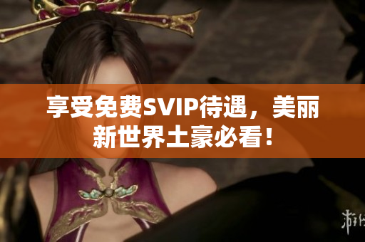 享受免费SVIP待遇，美丽新世界土豪必看！