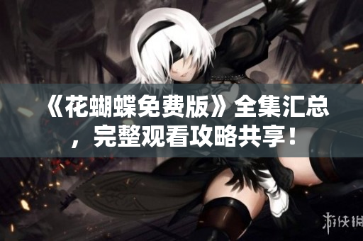 《花蝴蝶免费版》全集汇总，完整观看攻略共享！