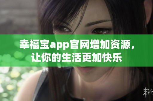 幸福宝app官网增加资源，让你的生活更加快乐