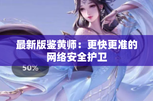 最新版鉴黄师：更快更准的网络安全护卫