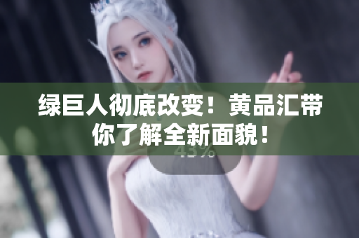 绿巨人彻底改变！黄品汇带你了解全新面貌！